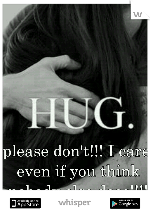 please don't!!! I care even if you think nobody else does!!!!