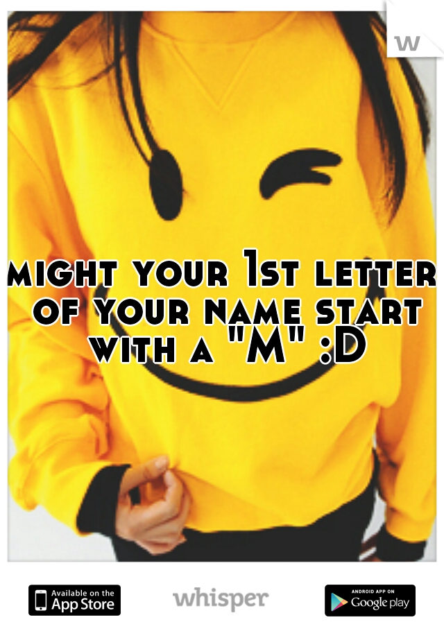 might your 1st letter of your name start with a "M" :D