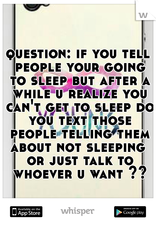 question: if you tell people your going to sleep but after a while u realize you can't get to sleep do you text those people telling them about not sleeping  or just talk to whoever u want ??