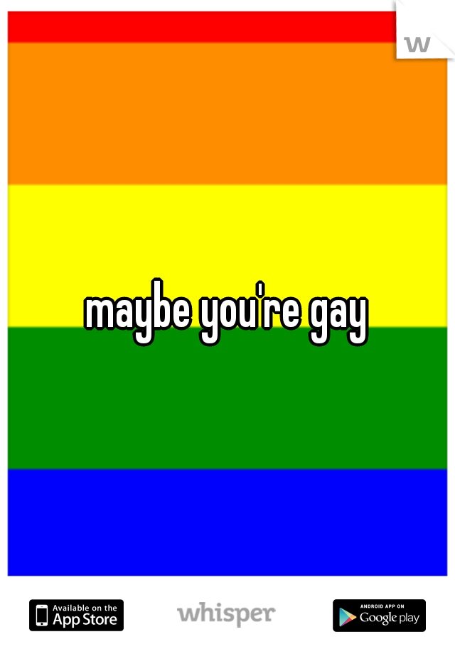 maybe you're gay