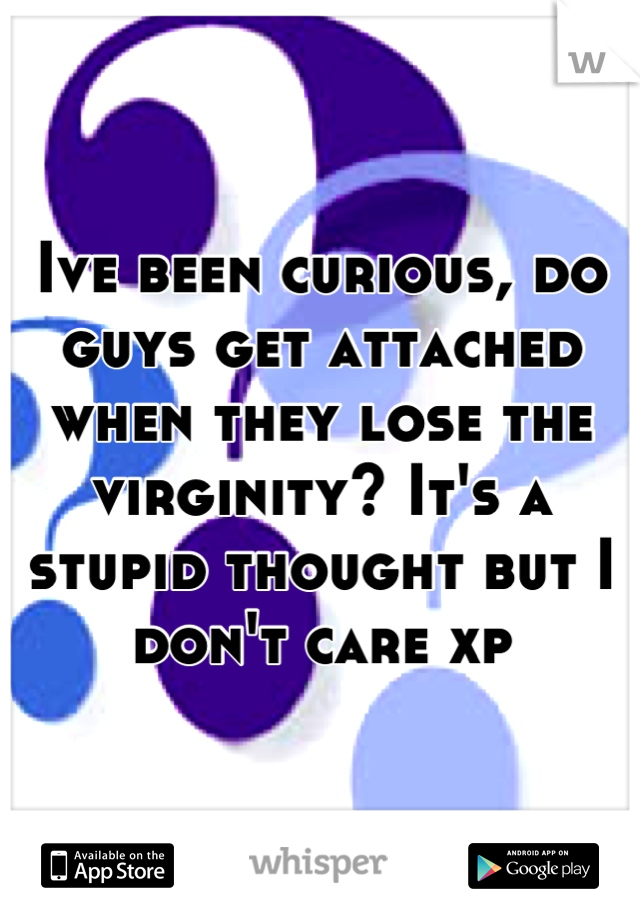 Ive been curious, do guys get attached when they lose the virginity? It's a stupid thought but I don't care xp