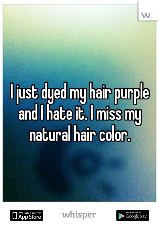 I just dyed my hair purple and I hate it. I miss my natural hair color. 