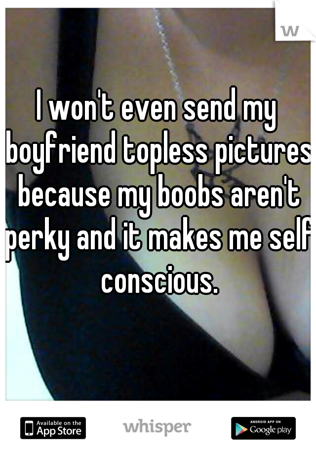I won't even send my boyfriend topless pictures because my boobs aren't perky and it makes me self conscious.