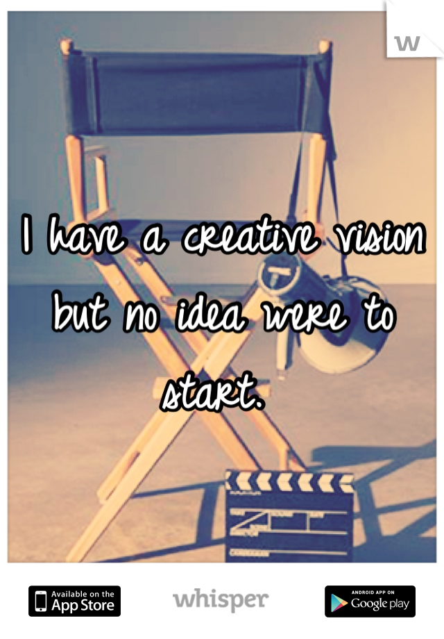 I have a creative vision but no idea were to start. 