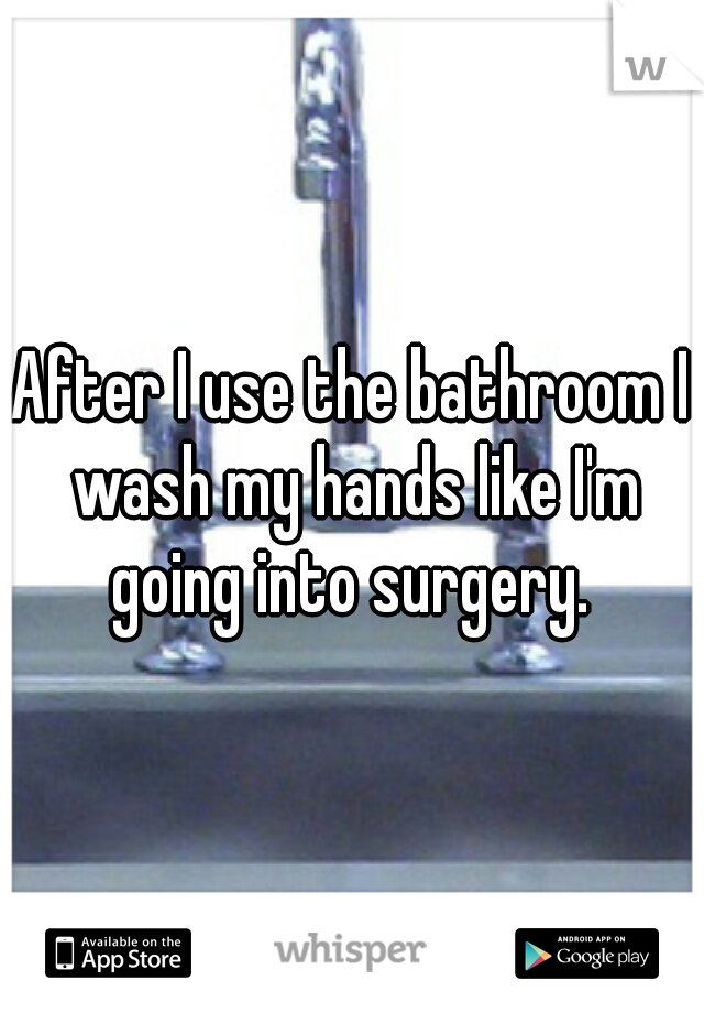 After I use the bathroom I wash my hands like I'm going into surgery. 