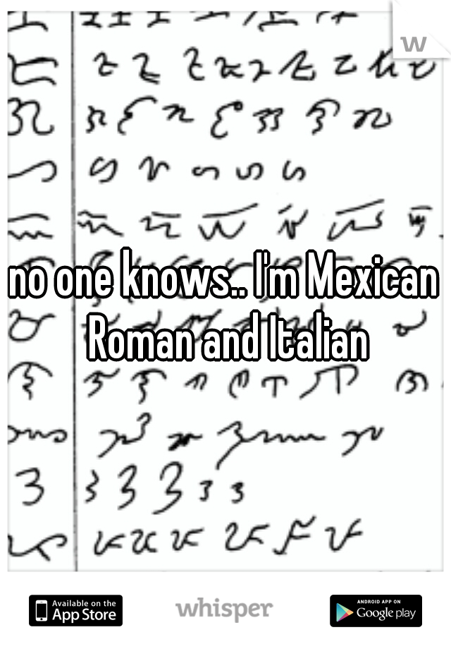 no one knows.. I'm Mexican Roman and Italian