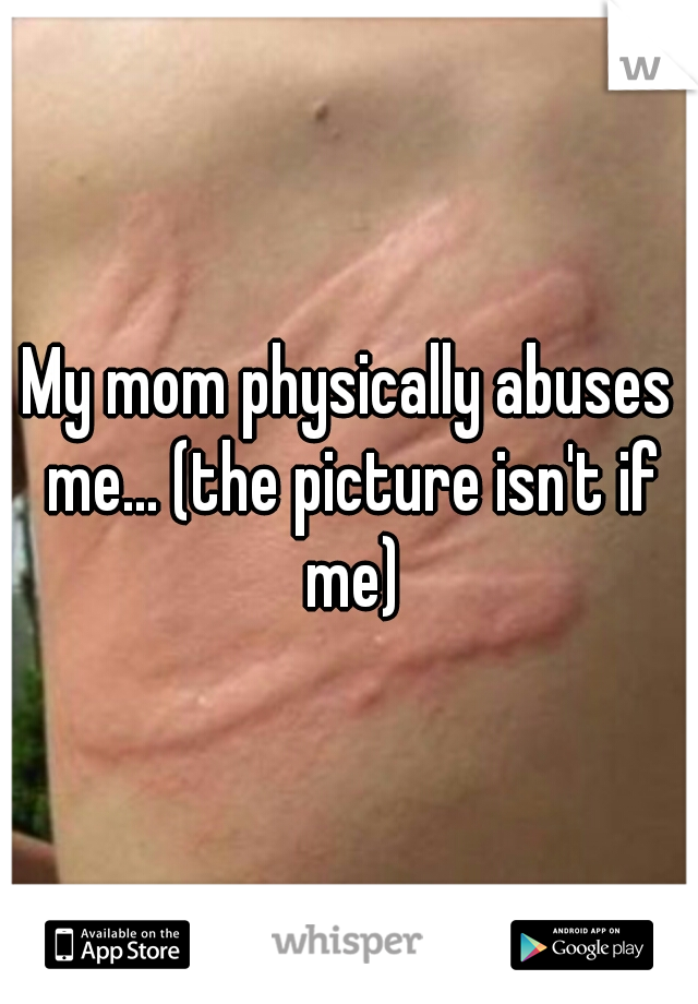 My mom physically abuses me... (the picture isn't if me)