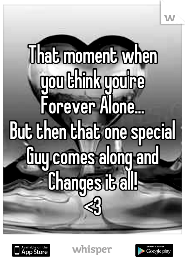 That moment when 
you think you're 
Forever Alone...
But then that one special 
Guy comes along and 
Changes it all! 
<3