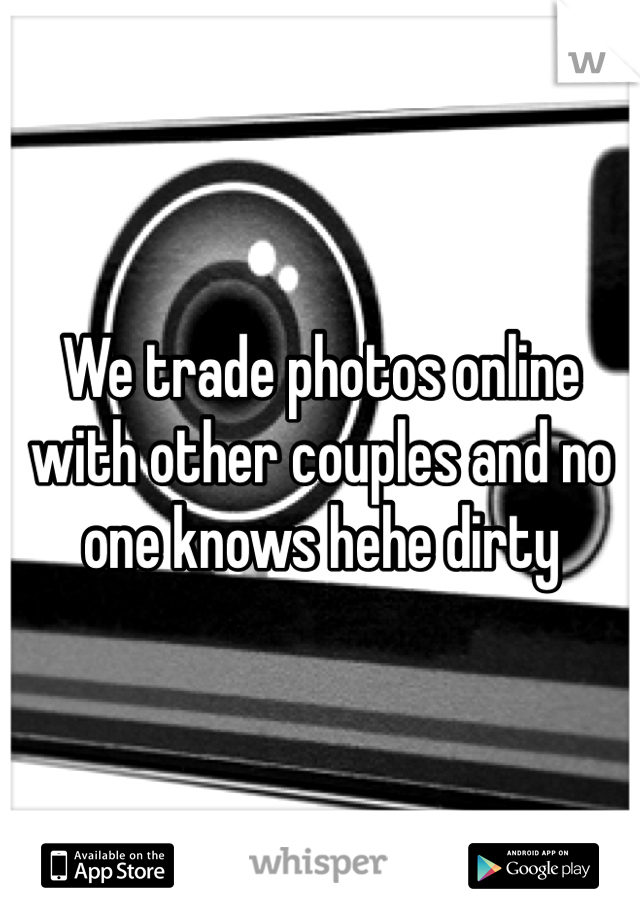 We trade photos online with other couples and no one knows hehe dirty 