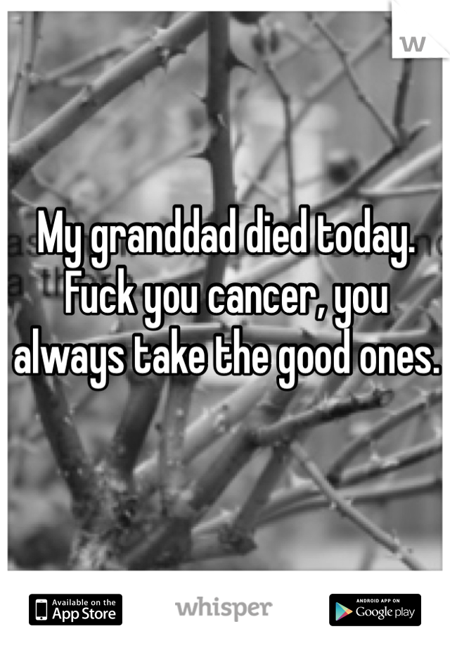 My granddad died today. Fuck you cancer, you always take the good ones. 