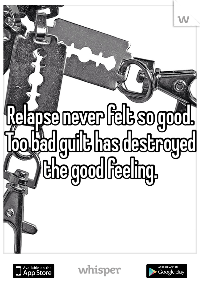 Relapse never felt so good. Too bad guilt has destroyed the good feeling. 