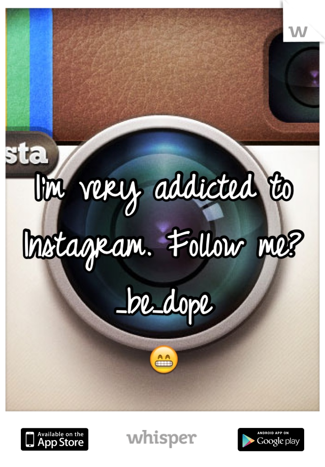 I'm very addicted to Instagram. Follow me? _be_dope 
😁