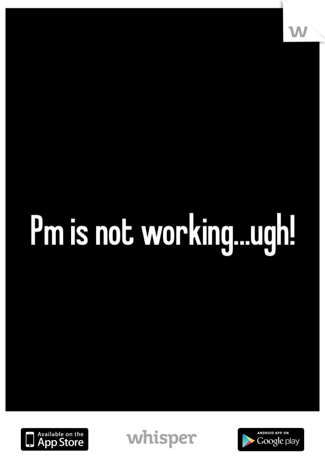 Pm is not working...ugh! 