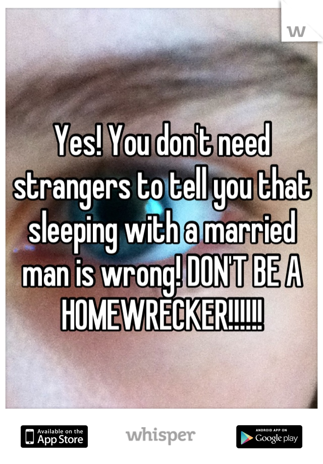 Yes! You don't need strangers to tell you that sleeping with a married man is wrong! DON'T BE A HOMEWRECKER!!!!!!