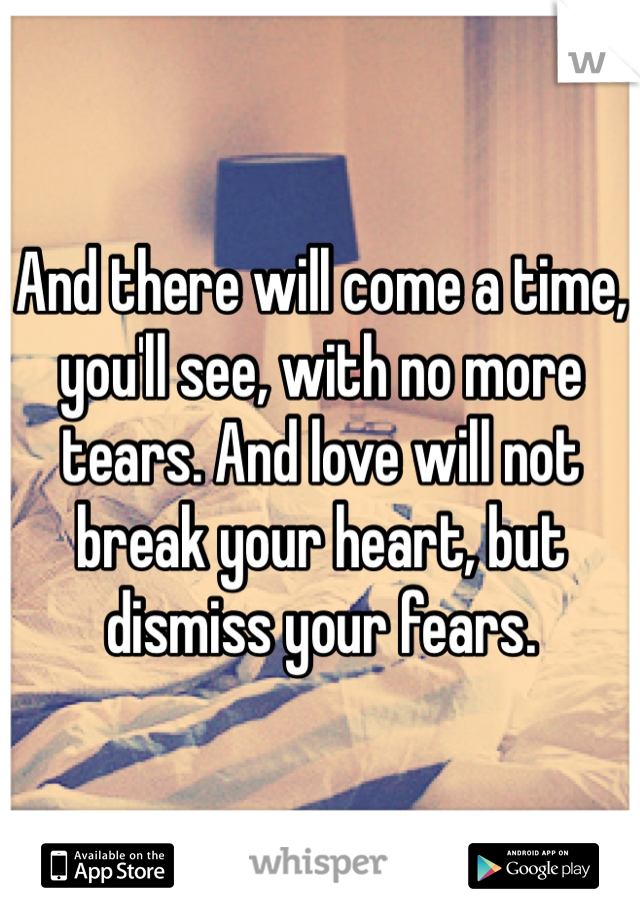 And there will come a time, you'll see, with no more tears. And love will not break your heart, but dismiss your fears.