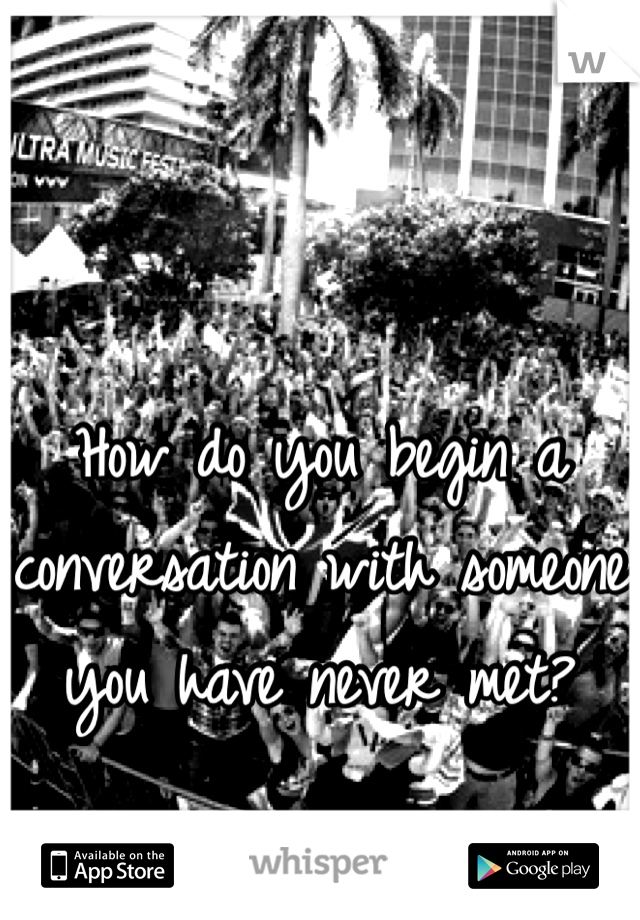  

How do you begin a 
conversation with someone 
you have never met?