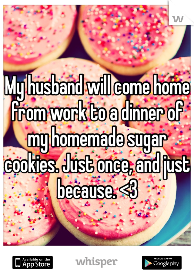 My husband will come home from work to a dinner of my homemade sugar cookies. Just once, and just because. <3