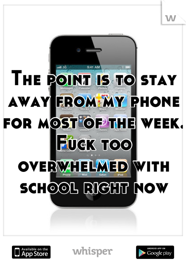 The point is to stay away from my phone for most of the week. Fuck too overwhelmed with school right now