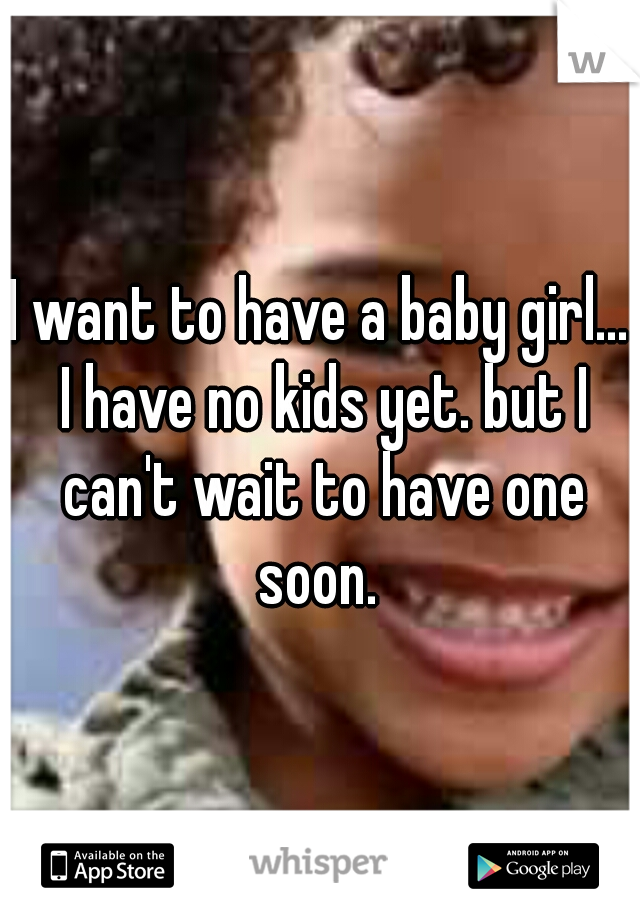 I want to have a baby girl... I have no kids yet. but I can't wait to have one soon. 