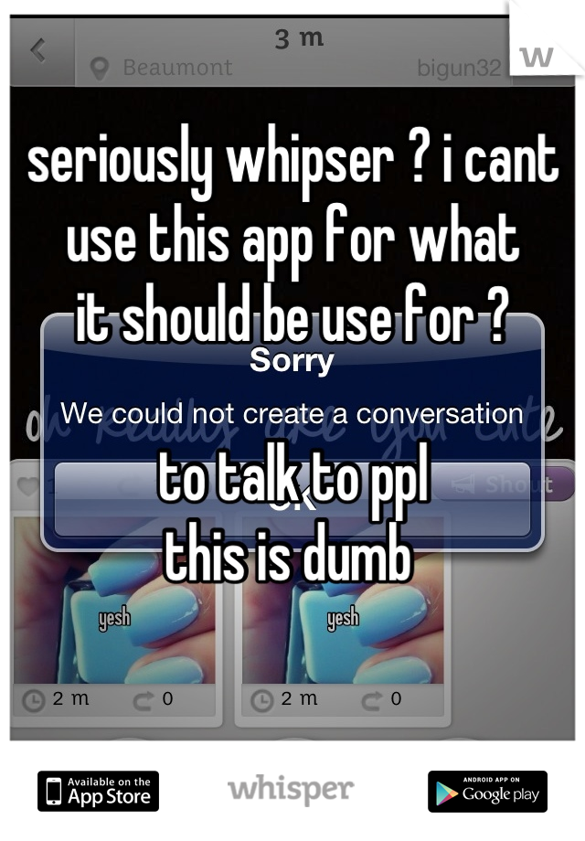 seriously whipser ? i cant 
use this app for what 
it should be use for ? 

to talk to ppl
this is dumb 