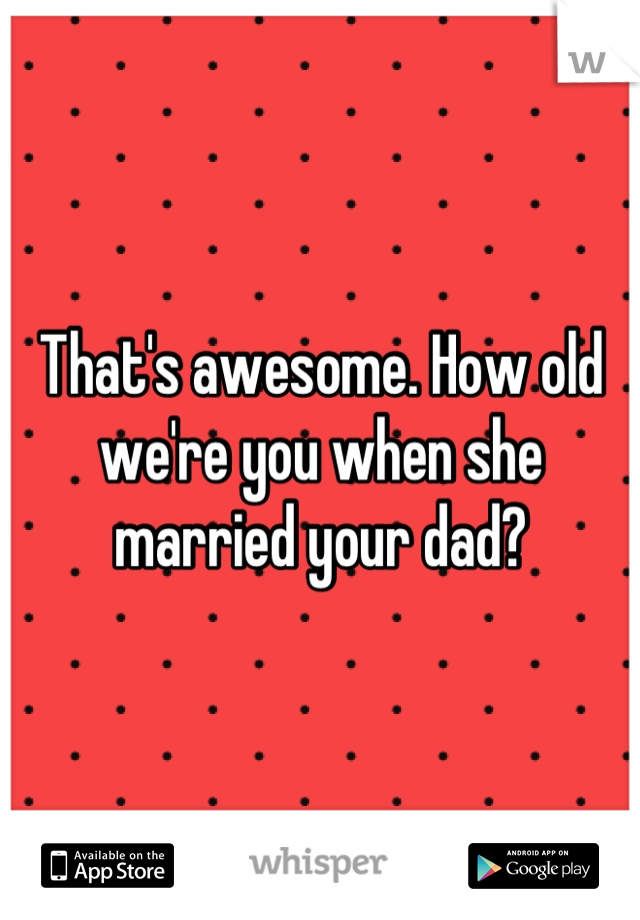 That's awesome. How old we're you when she married your dad?