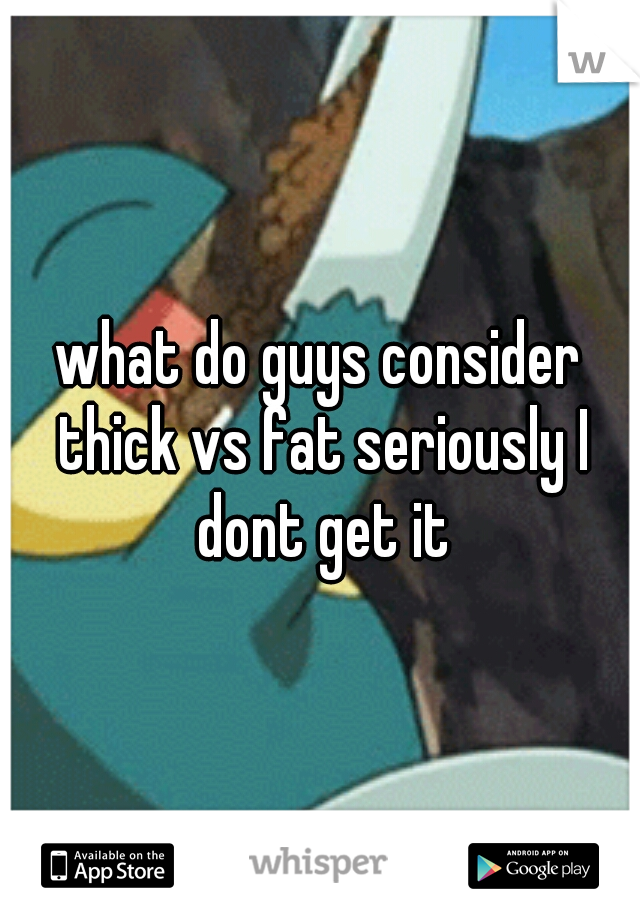 what do guys consider thick vs fat seriously I dont get it