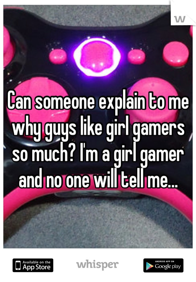 Can someone explain to me why guys like girl gamers so much? I'm a girl gamer and no one will tell me...