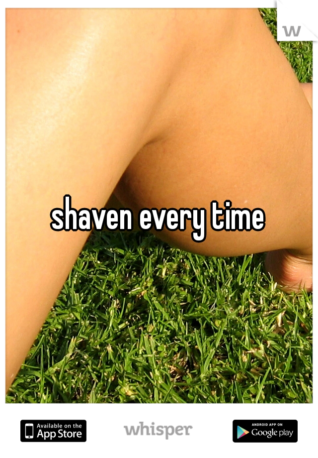 shaven every time