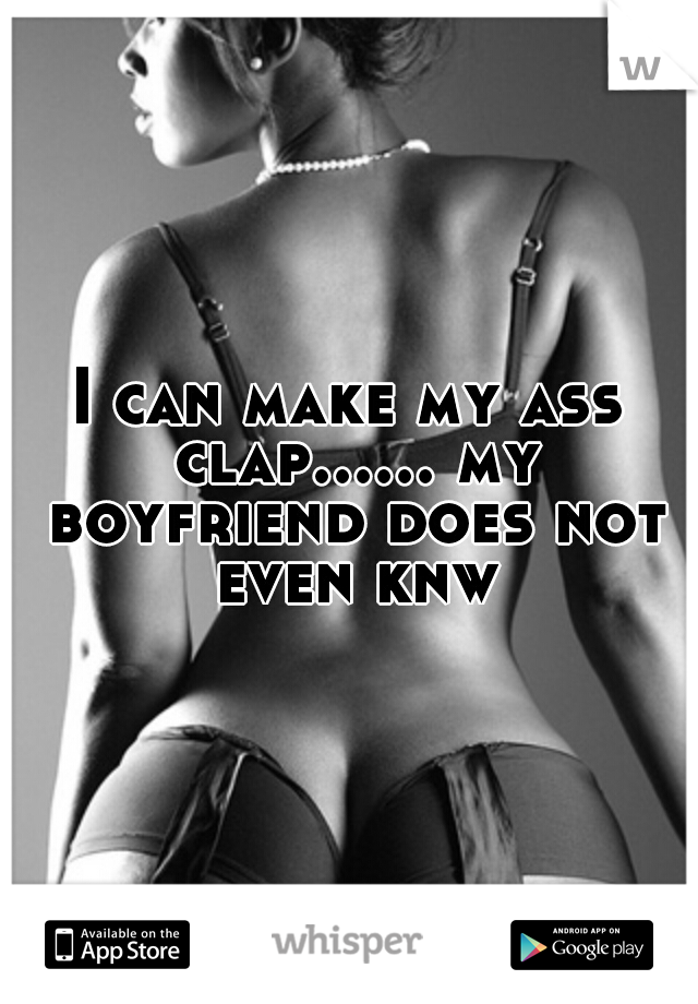 I can make my ass clap...... my boyfriend does not even knw