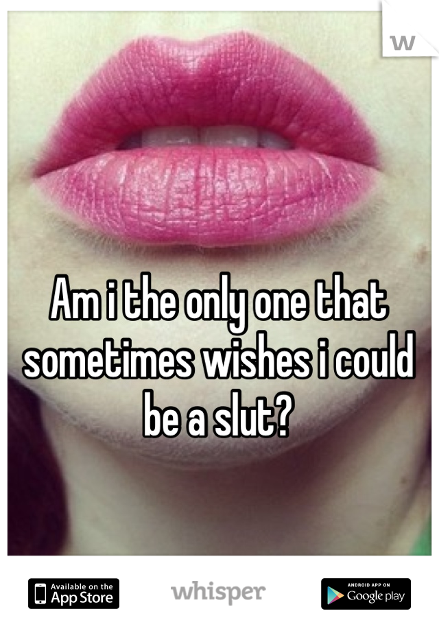 Am i the only one that sometimes wishes i could be a slut?