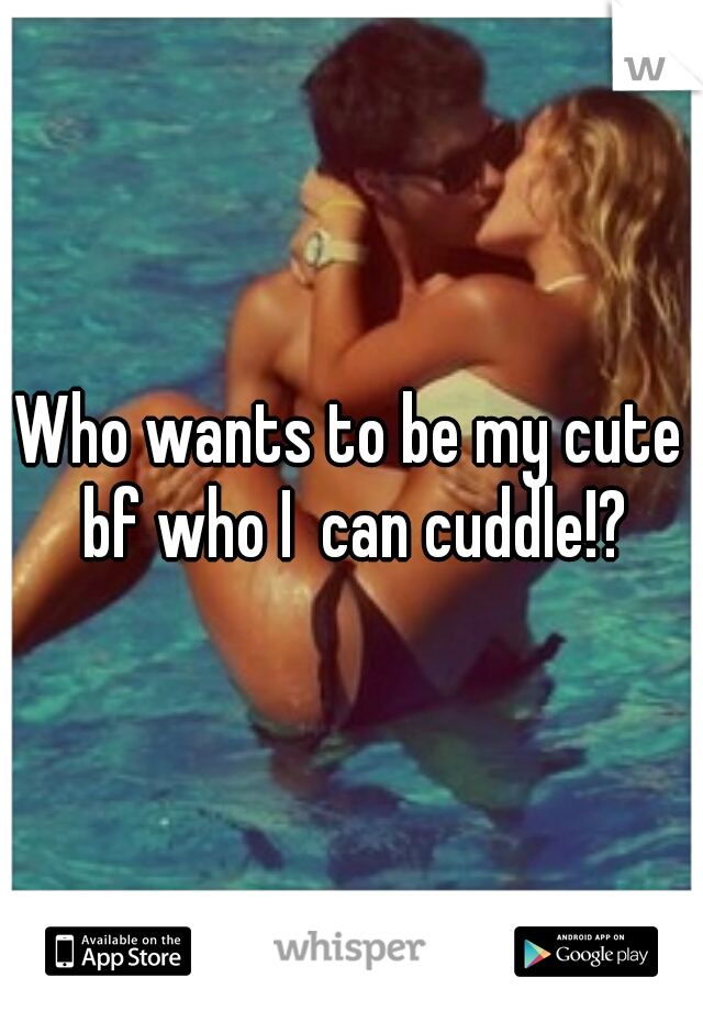 Who wants to be my cute bf who I  can cuddle!?