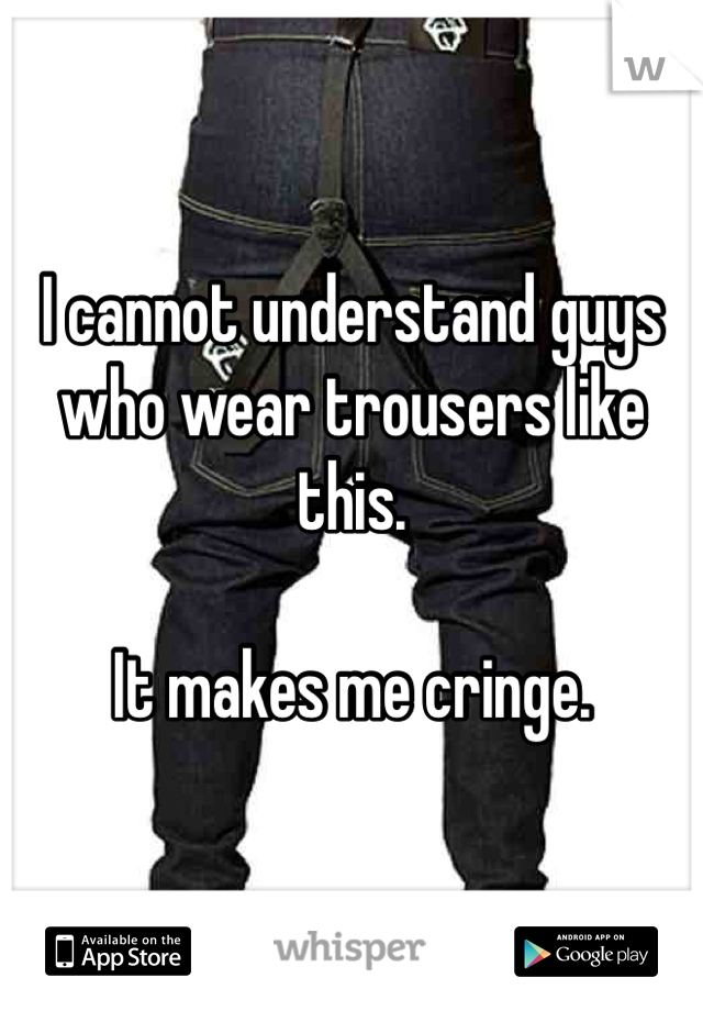 I cannot understand guys who wear trousers like this.

It makes me cringe.