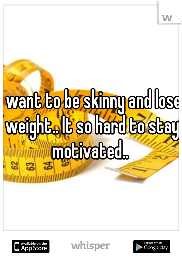 I want to be skinny and lose weight.. It so hard to stay motivated.. 
