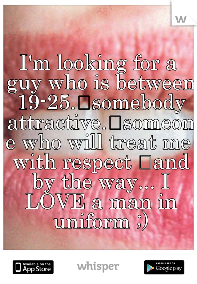 I'm looking for a guy who is between 19-25.
somebody attractive.
someone who will treat me with respect 
and by the way... I LOVE a man in uniform ;)