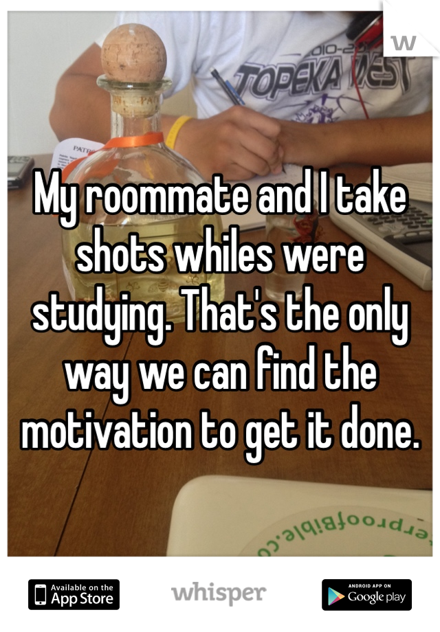 My roommate and I take shots whiles were studying. That's the only way we can find the motivation to get it done. 