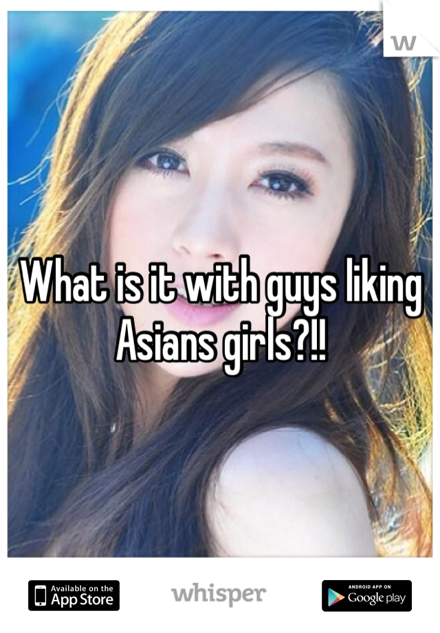 What is it with guys liking Asians girls?!!