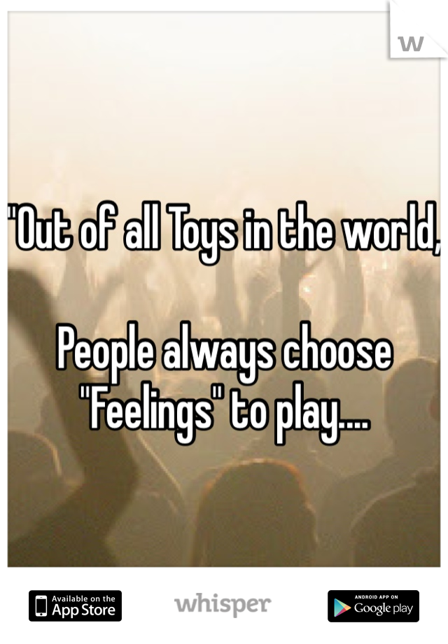 "Out of all Toys in the world,

People always choose "Feelings" to play.... 
