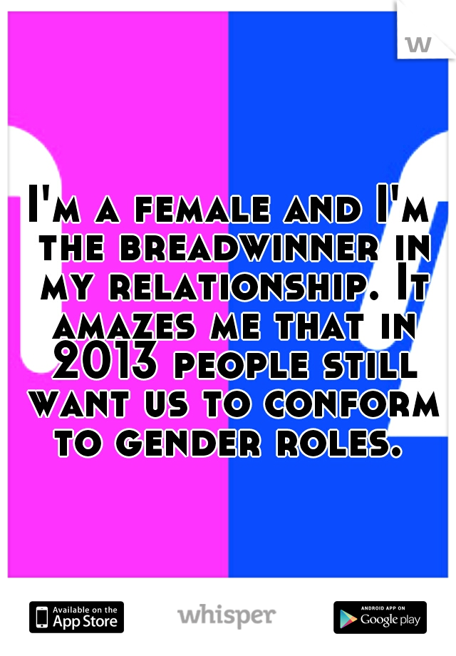 I'm a female and I'm the breadwinner in my relationship. It amazes me that in 2013 people still want us to conform to gender roles. 