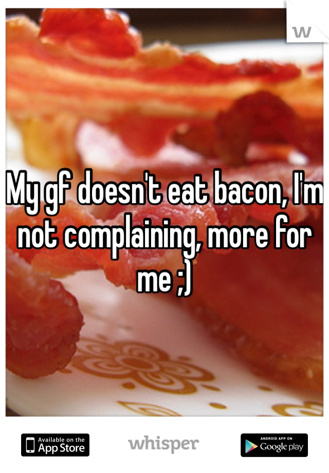 My gf doesn't eat bacon, I'm not complaining, more for me ;) 