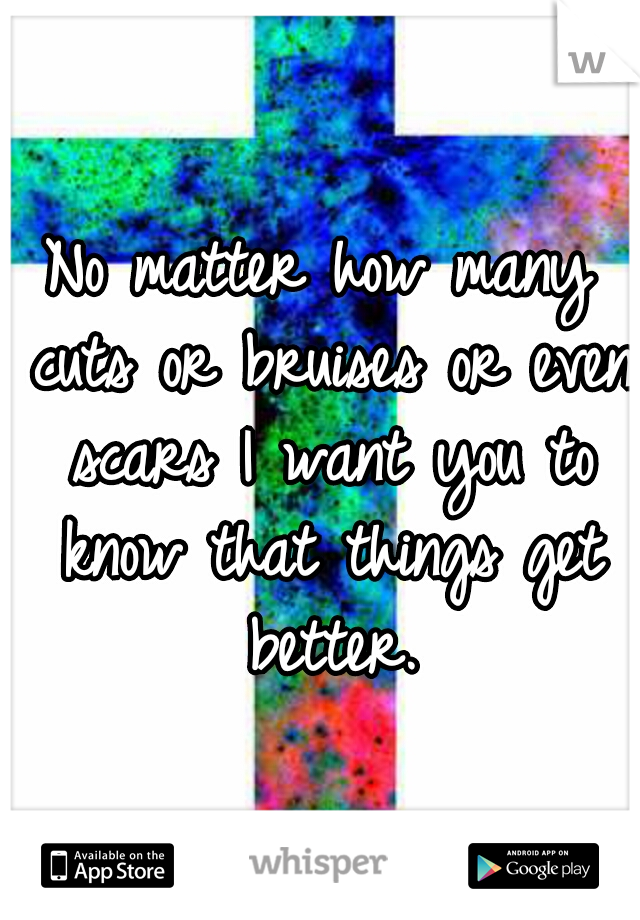 No matter how many cuts or bruises or even scars I want you to know that things get better.