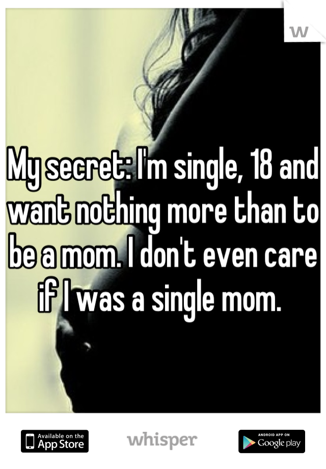 My secret: I'm single, 18 and want nothing more than to be a mom. I don't even care if I was a single mom. 