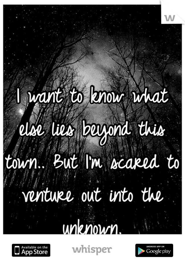 I want to know what else lies beyond this town.. But I'm scared to venture out into the unknown. 