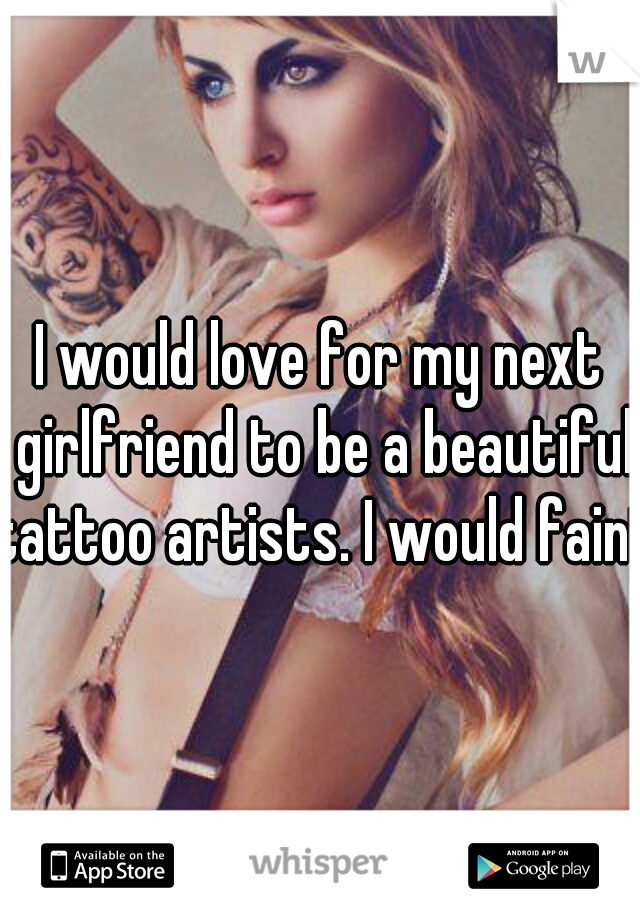I would love for my next girlfriend to be a beautiful tattoo artists. I would faint