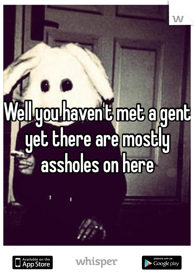 Well you haven't met a gent yet there are mostly assholes on here 