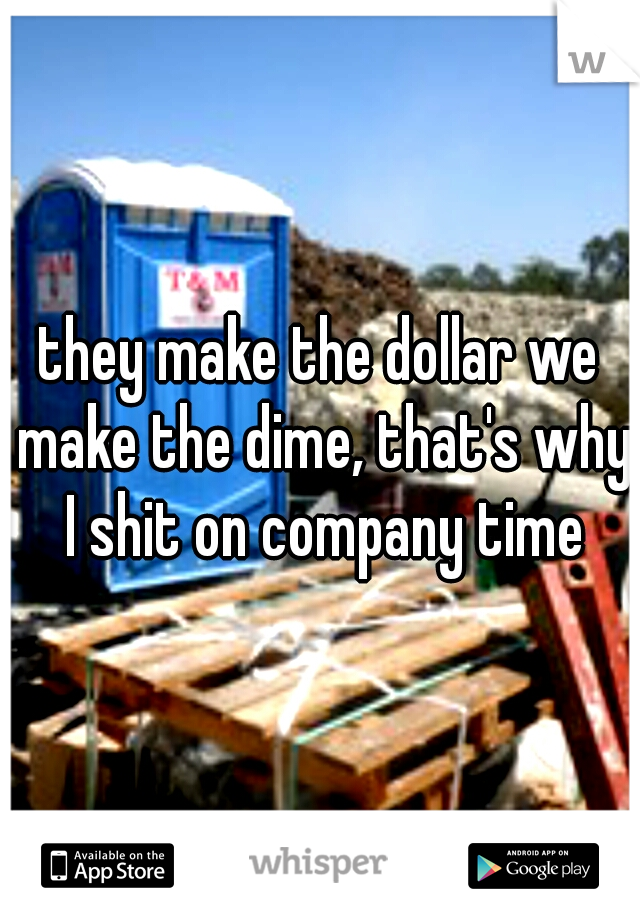 they make the dollar we make the dime, that's why I shit on company time