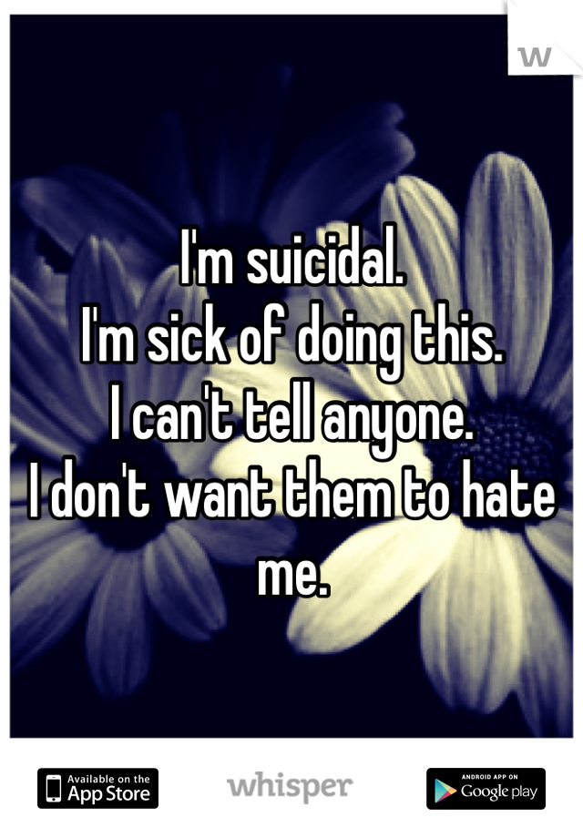 I'm suicidal.
I'm sick of doing this.
I can't tell anyone.
I don't want them to hate me.