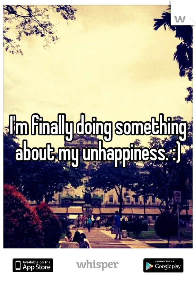 I'm finally doing something about my unhappiness. :)