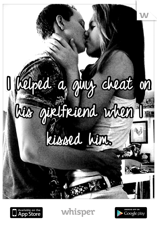 I helped a guy cheat on his girlfriend when I kissed him.