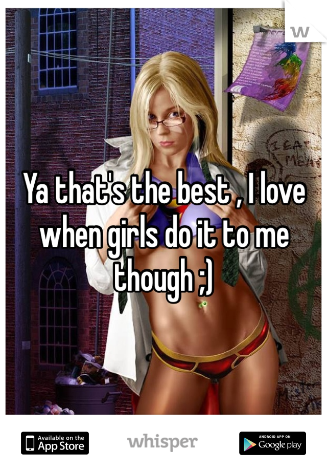 Ya that's the best , I love when girls do it to me though ;)