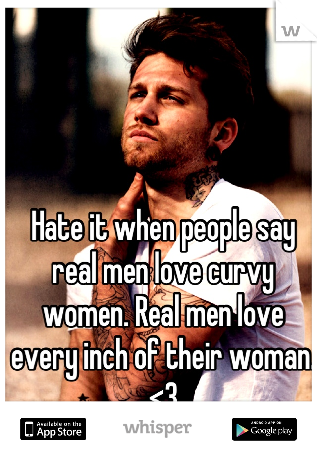 Hate it when people say real men love curvy women. Real men love every inch of their woman. <3